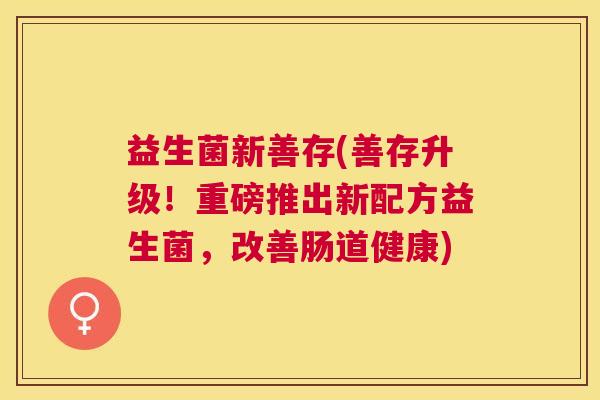 益生菌新善存(善存升级！重磅推出新配方益生菌，改善肠道健康)