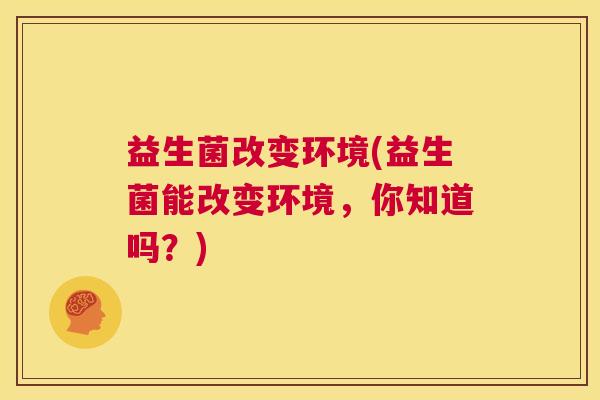 益生菌改变环境(益生菌能改变环境，你知道吗？)
