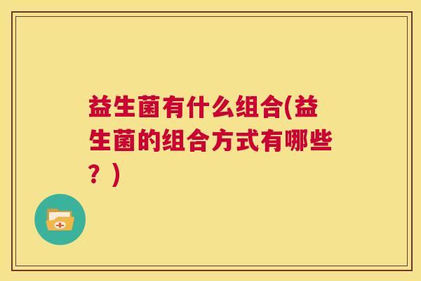 益生菌有什么组合(益生菌的组合方式有哪些？)
