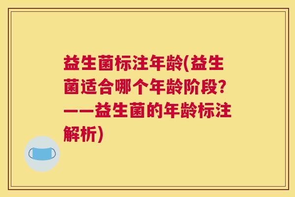 益生菌标注年龄(益生菌适合哪个年龄阶段？——益生菌的年龄标注解析)