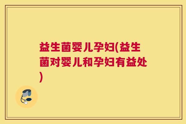 益生菌婴儿孕妇(益生菌对婴儿和孕妇有益处)