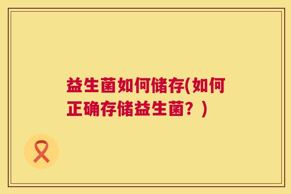 益生菌如何储存(如何正确存储益生菌？)