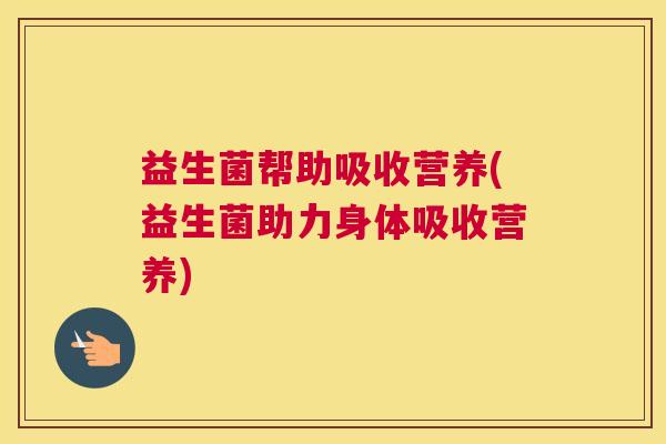 益生菌帮助吸收营养(益生菌助力身体吸收营养)