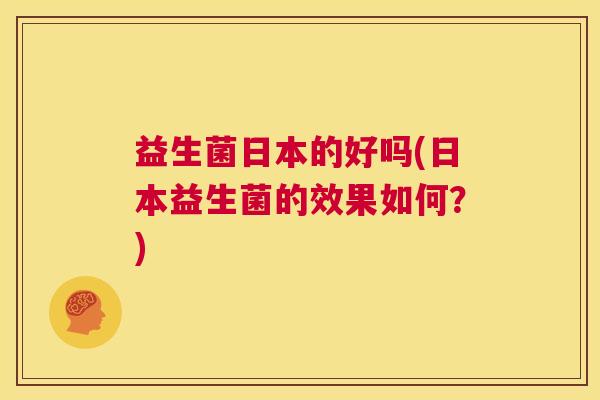 益生菌日本的好吗(日本益生菌的效果如何？)