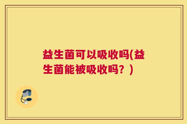 益生菌可以吸收吗(益生菌能被吸收吗？)