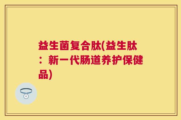 益生菌复合肽(益生肽：新一代肠道养护保健品)