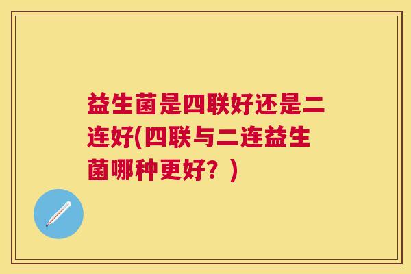 益生菌是四联好还是二连好(四联与二连益生菌哪种更好？)