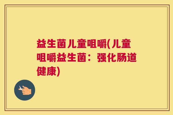 益生菌儿童咀嚼(儿童咀嚼益生菌：强化肠道健康)