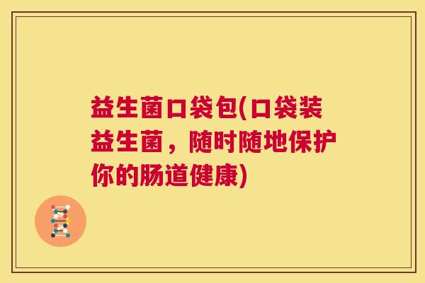 益生菌口袋包(口袋装益生菌，随时随地保护你的肠道健康)