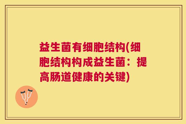 益生菌有细胞结构(细胞结构构成益生菌：提高肠道健康的关键)
