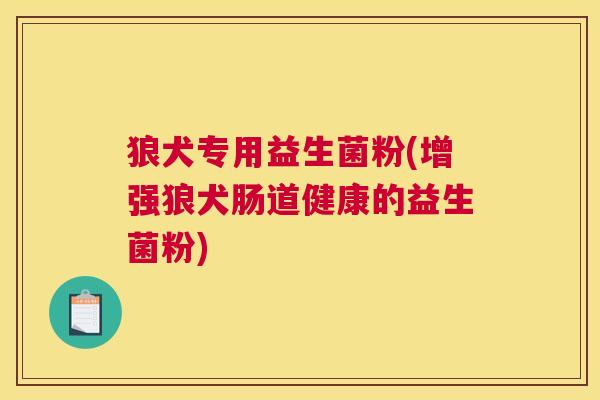 狼犬专用益生菌粉(增强狼犬肠道健康的益生菌粉)