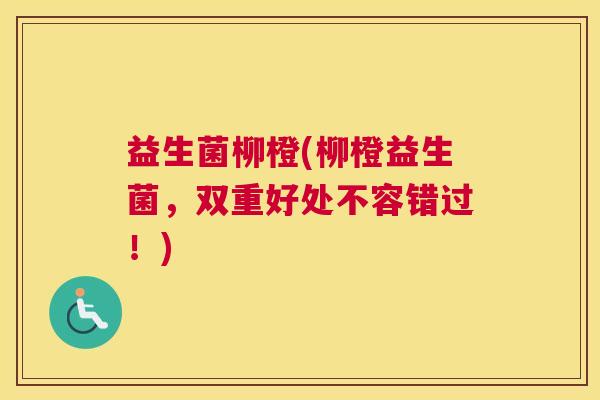 益生菌柳橙(柳橙益生菌，双重好处不容错过！)