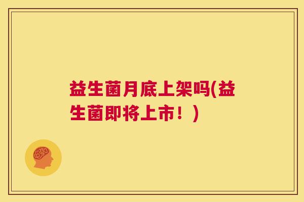 益生菌月底上架吗(益生菌即将上市！)
