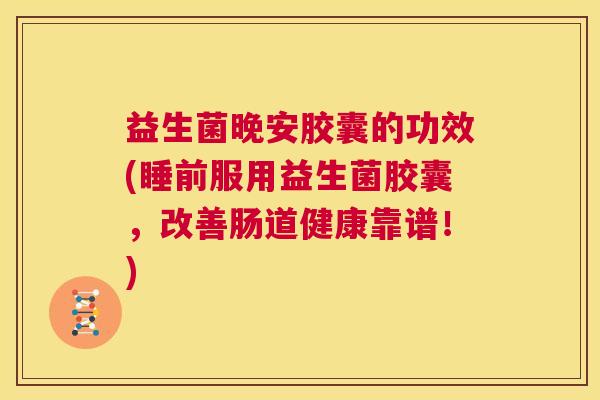 益生菌晚安胶囊的功效(睡前服用益生菌胶囊，改善肠道健康靠谱！)