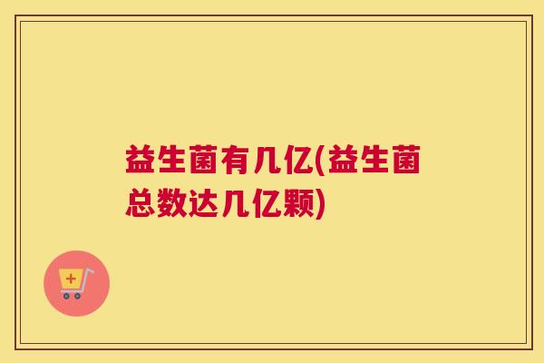 益生菌有几亿(益生菌总数达几亿颗)