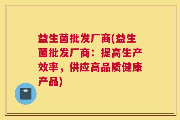 益生菌批发厂商(益生菌批发厂商：提高生产效率，供应高品质健康产品)
