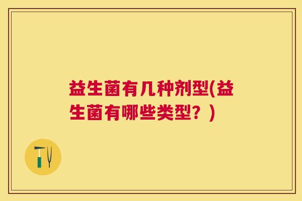 益生菌有几种剂型(益生菌有哪些类型？)