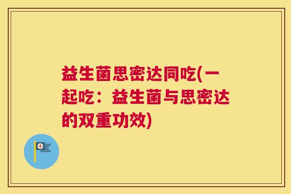 益生菌思密达同吃(一起吃：益生菌与思密达的双重功效)