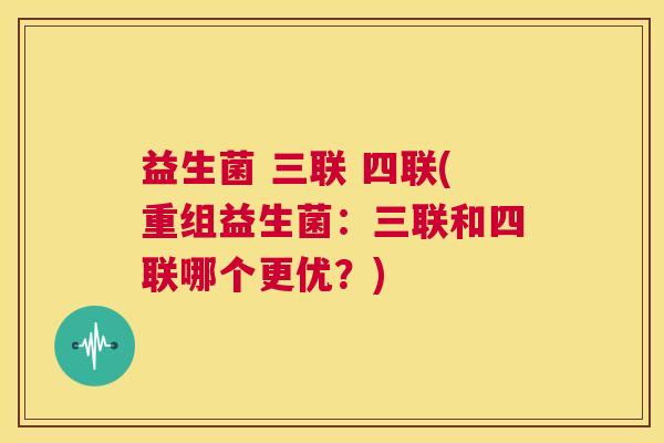 益生菌 三联 四联(重组益生菌：三联和四联哪个更优？)