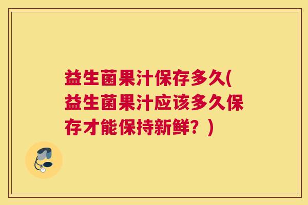 益生菌果汁保存多久(益生菌果汁应该多久保存才能保持新鲜？)
