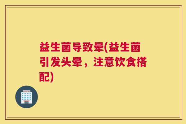 益生菌导致晕(益生菌引发头晕，注意饮食搭配)