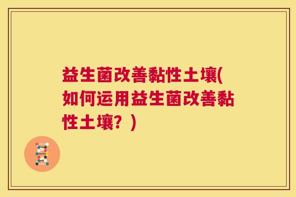 益生菌改善黏性土壤(如何运用益生菌改善黏性土壤？)