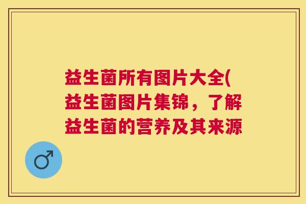 益生菌所有图片大全(益生菌图片集锦，了解益生菌的营养及其来源