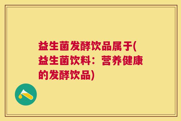 益生菌发酵饮品属于(益生菌饮料：营养健康的发酵饮品)