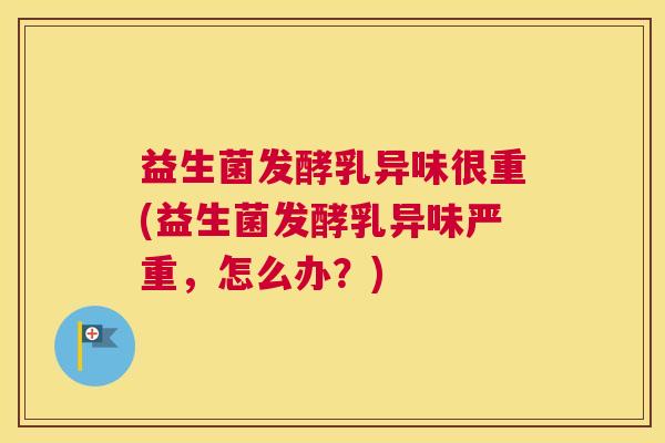 益生菌发酵乳异味很重(益生菌发酵乳异味严重，怎么办？)