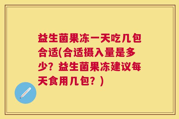 益生菌果冻一天吃几包合适(合适摄入量是多少？益生菌果冻建议每天食用几包？)