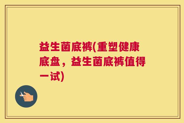 益生菌底裤(重塑健康底盘，益生菌底裤值得一试)