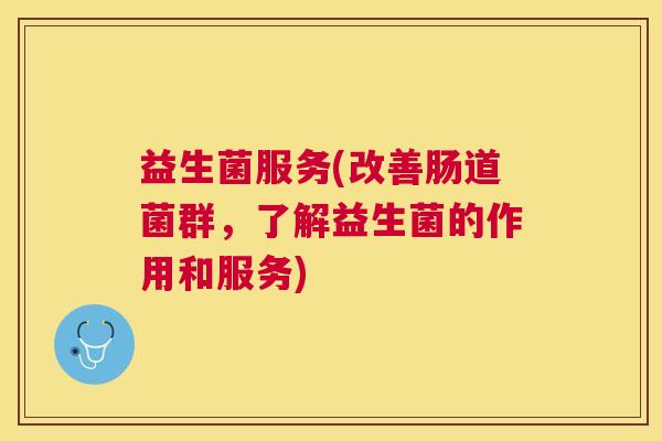 益生菌服务(改善肠道菌群，了解益生菌的作用和服务)