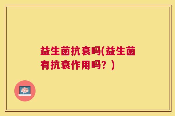 益生菌抗衰吗(益生菌有抗衰作用吗？)