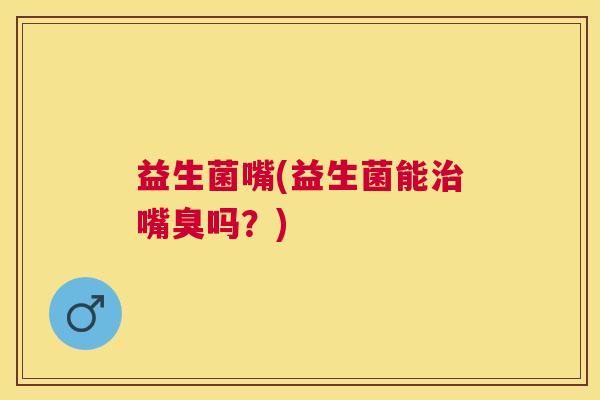 益生菌嘴(益生菌能治嘴臭吗？)