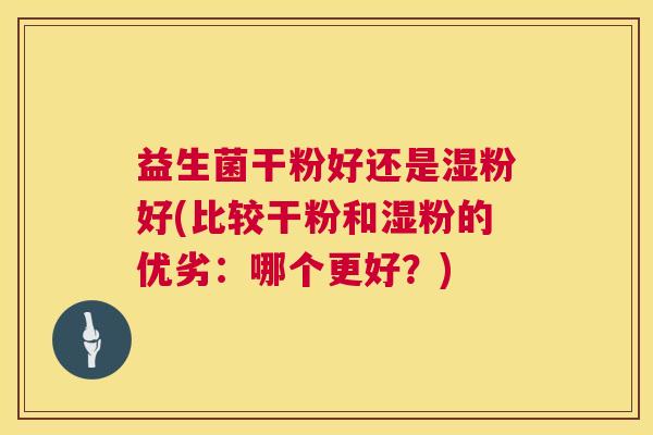 益生菌干粉好还是湿粉好(比较干粉和湿粉的优劣：哪个更好？)