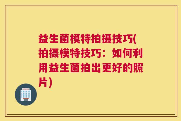 益生菌模特拍摄技巧(拍摄模特技巧：如何利用益生菌拍出更好的照片)