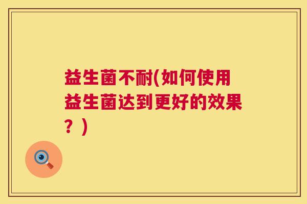 益生菌不耐(如何使用益生菌达到更好的效果？)