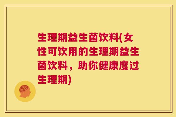 生理期益生菌饮料(女性可饮用的生理期益生菌饮料，助你健康度过生理期)