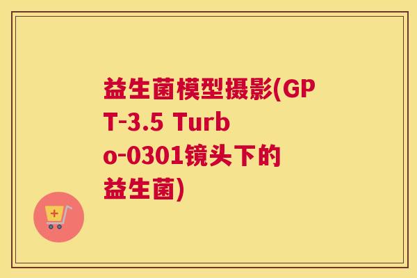益生菌模型摄影(GPT-3.5 Turbo-0301镜头下的益生菌)