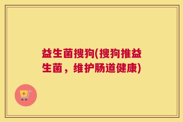 益生菌搜狗(搜狗推益生菌，维护肠道健康)