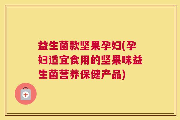 益生菌款坚果孕妇(孕妇适宜食用的坚果味益生菌营养保健产品)