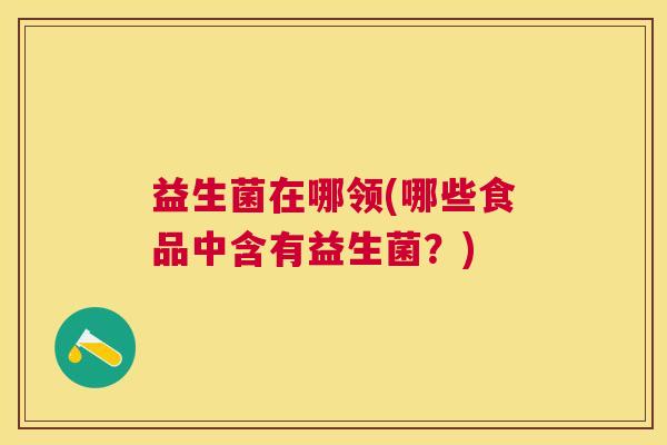 益生菌在哪领(哪些食品中含有益生菌？)