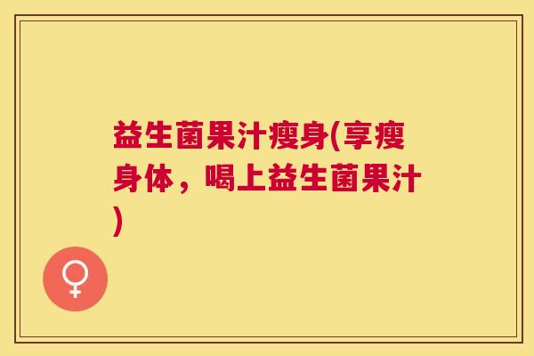 益生菌果汁瘦身(享瘦身体，喝上益生菌果汁)
