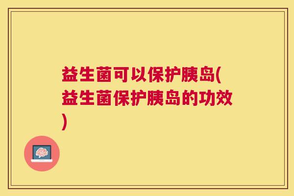 益生菌可以保护胰岛(益生菌保护胰岛的功效)