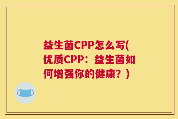 益生菌CPP怎么写(优质CPP：益生菌如何增强你的健康？)