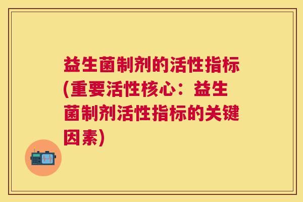 益生菌制剂的活性指标(重要活性核心：益生菌制剂活性指标的关键因素)
