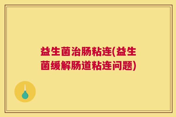 益生菌治肠粘连(益生菌缓解肠道粘连问题)