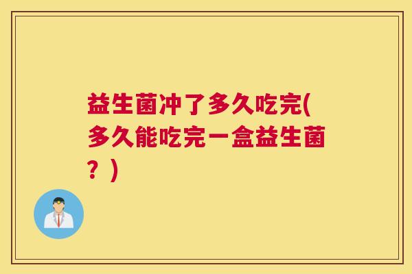 益生菌冲了多久吃完(多久能吃完一盒益生菌？)