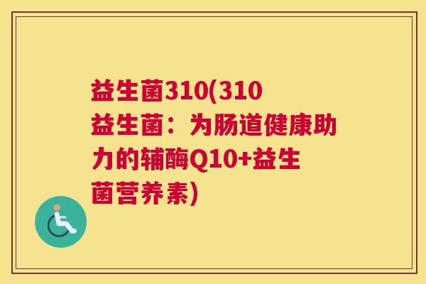 益生菌310(310益生菌：为肠道健康助力的辅酶Q10+益生菌营养素)