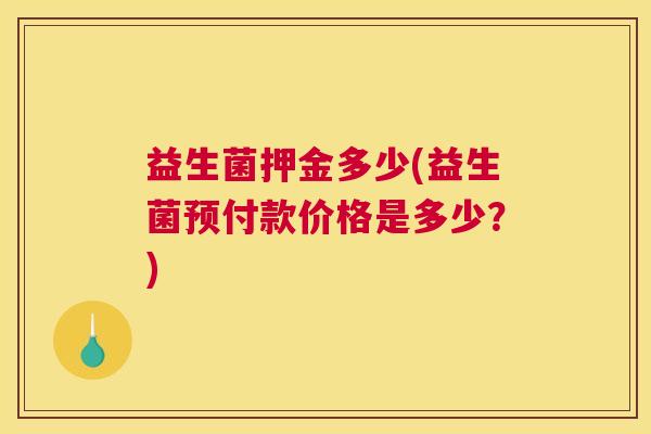 益生菌押金多少(益生菌预付款价格是多少？)